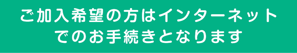 ご加入希望の方はインターネットでのお手続きとなります