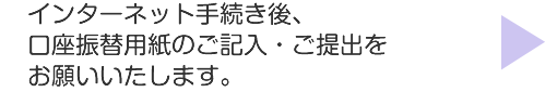 インターネット手続き後、口座振替用紙のご記入・ご提出をお願いいたします